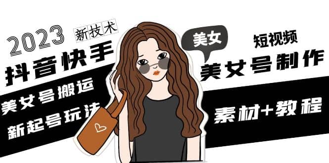 2023抖音快手短视频美女号制作 美女号搬运新起号玩法 新技术(素材+教程)创业经验分享-网创吧-网创项目资源站-副业项目-创业项目-搞钱项目创业经验分享