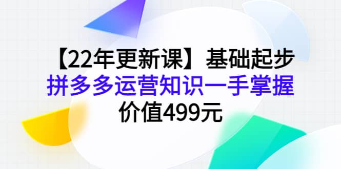 【22年更新课】基础起步，拼多多运营知识一手掌握，价值499元创业经验分享-网创吧-网创项目资源站-副业项目-创业项目-搞钱项目创业经验分享