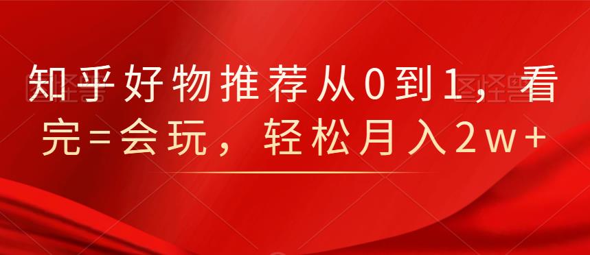 知乎好物推荐从0到1，看完=会玩，轻松月入2w+创业经验分享-网创吧-网创项目资源站-副业项目-创业项目-搞钱项目创业经验分享