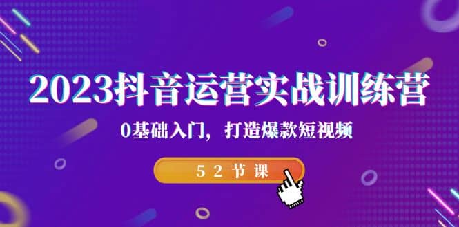 2023抖音运营实战训练营，0基础入门，打造爆款短视频（52节课）创业经验分享-网创吧-网创项目资源站-副业项目-创业项目-搞钱项目创业经验分享