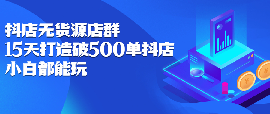 抖店无货源店群，15天打造破500单抖店无货源店群玩法创业经验分享-网创吧-网创项目资源站-副业项目-创业项目-搞钱项目创业经验分享