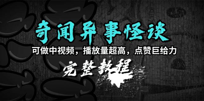 奇闻异事怪谈完整教程，可做中视频，播放量超高，点赞巨给力（教程+素材）创业经验分享-网创吧-网创项目资源站-副业项目-创业项目-搞钱项目创业经验分享