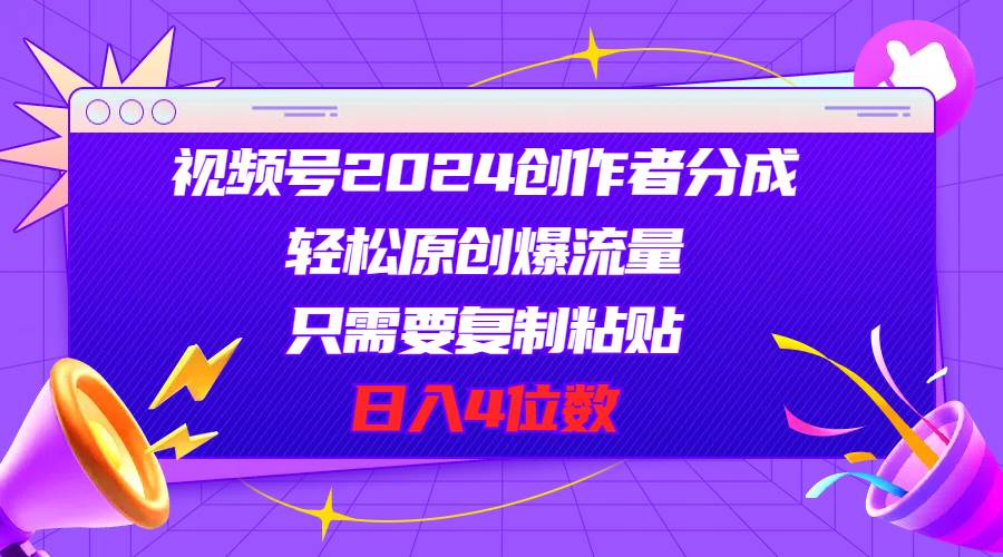 视频号2024创作者分成，轻松原创爆流量，只需要复制粘贴，日入4位数创业经验分享-网创吧-网创项目资源站-副业项目-创业项目-搞钱项目创业经验分享