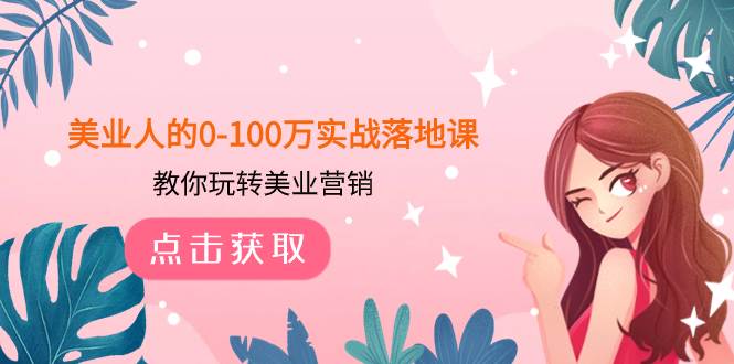 美业人的0-100万实战落地课，教你玩转美业营销（43节课）创业经验分享-网创吧-网创项目资源站-副业项目-创业项目-搞钱项目创业经验分享