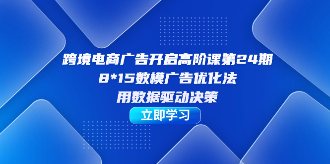 跨境电商-广告开启高阶课第24期，8*15数模广告优化法，用数据驱动决策创业经验分享-网创吧-网创项目资源站-副业项目-创业项目-搞钱项目创业经验分享