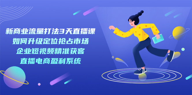 新商业-流量打法3天直播课：定位抢占市场 企业短视频获客 直播电商盈利系统创业经验分享-网创吧-网创项目资源站-副业项目-创业项目-搞钱项目创业经验分享