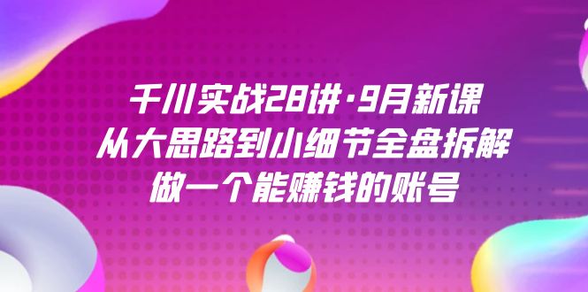 千川实战28讲·9月新课：从大思路到小细节全盘拆解，做一个能赚钱的账号创业经验分享-网创吧-网创项目资源站-副业项目-创业项目-搞钱项目创业经验分享