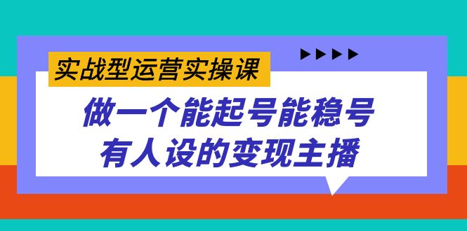 实战型运营实操课，做一个能起号能稳号有人设的变现主播创业经验分享-网创吧-网创项目资源站-副业项目-创业项目-搞钱项目创业经验分享