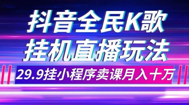 抖音全民K歌直播不露脸玩法，29.9挂小程序卖课月入10万创业经验分享-网创吧-网创项目资源站-副业项目-创业项目-搞钱项目创业经验分享