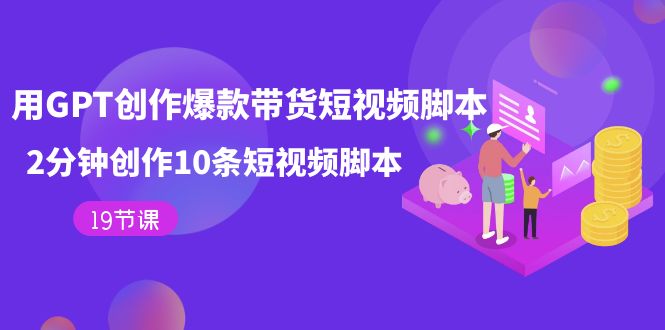 用GPT-创作爆款带货短视频脚本，2分钟创作10条短视频脚本（19节课）创业经验分享-网创吧-网创项目资源站-副业项目-创业项目-搞钱项目创业经验分享