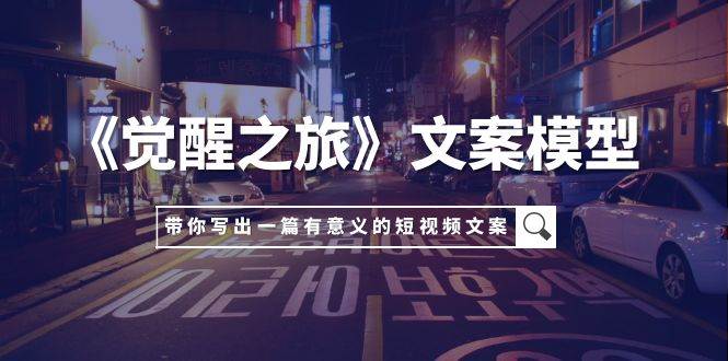 《觉醒之旅》文案模型，带着你用你的一件小事写出一篇有意义的短视频文案创业经验分享-网创吧-网创项目资源站-副业项目-创业项目-搞钱项目创业经验分享