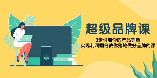 超级/品牌课，3步引爆你的产品销量，实现利润翻倍教你落地做好品牌的课创业经验分享-网创吧-网创项目资源站-副业项目-创业项目-搞钱项目创业经验分享