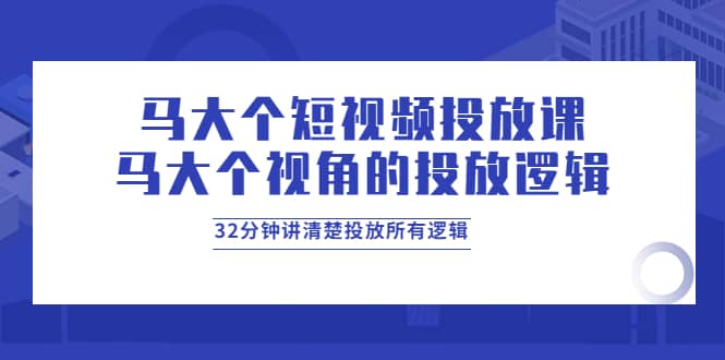 马大个短视频投放课，马大个视角的投放逻辑，32分钟讲清楚投放所有逻辑创业经验分享-网创吧-网创项目资源站-副业项目-创业项目-搞钱项目创业经验分享