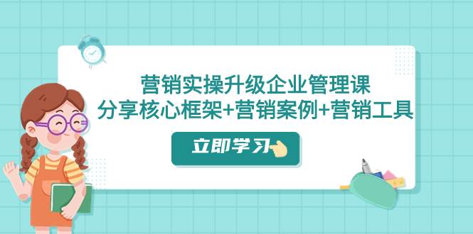 营销实操升级·企业管理课：分享核心框架+营销案例+营销工具（课程+文档）创业经验分享-网创吧-网创项目资源站-副业项目-创业项目-搞钱项目创业经验分享