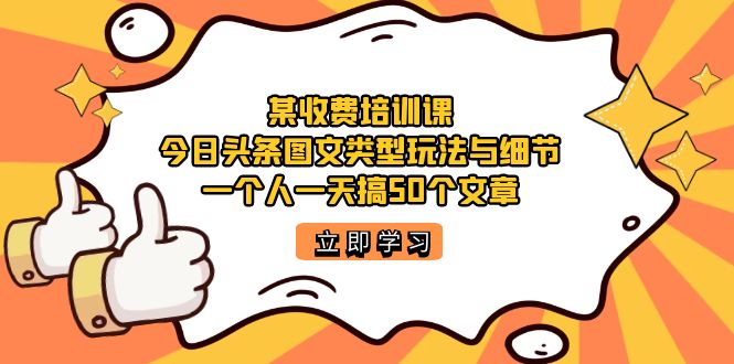 某收费培训课：今日头条账号图文玩法与细节，一个人一天搞50个文章创业经验分享-网创吧-网创项目资源站-副业项目-创业项目-搞钱项目创业经验分享