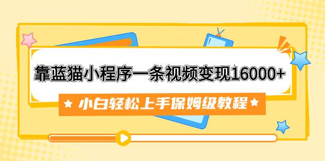 靠蓝猫小程序一条视频变现16000+小白轻松上手保姆级教程（附166G资料素材）创业经验分享-网创吧-网创项目资源站-副业项目-创业项目-搞钱项目创业经验分享