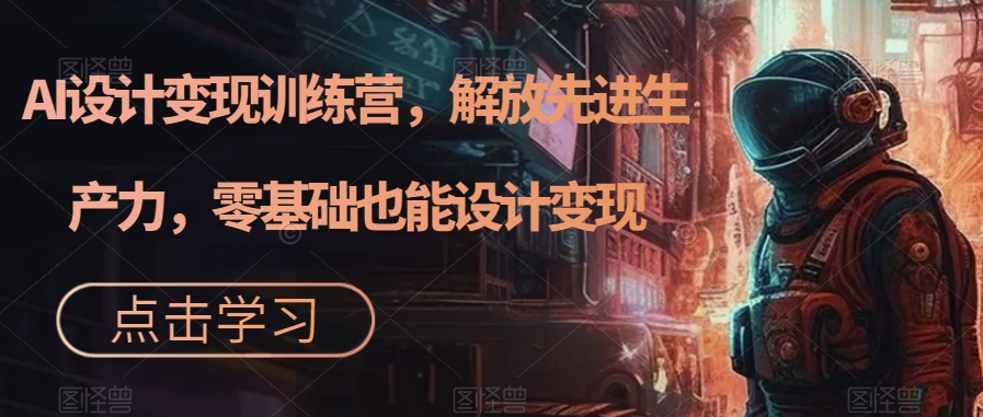 AI设计变现特训营，解放先进生产力，0基础也能设计变现（22节完结）创业经验分享-网创吧-网创项目资源站-副业项目-创业项目-搞钱项目创业经验分享