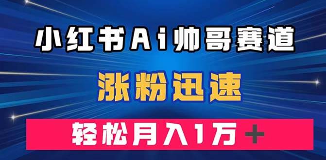 小红书AI帅哥赛道 ，涨粉迅速，轻松月入万元（附软件）创业经验分享-网创吧-网创项目资源站-副业项目-创业项目-搞钱项目创业经验分享