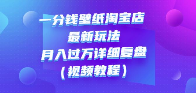 一分钱壁纸淘宝店最新玩法：月入过万详细复盘（视频教程）创业经验分享-网创吧-网创项目资源站-副业项目-创业项目-搞钱项目创业经验分享