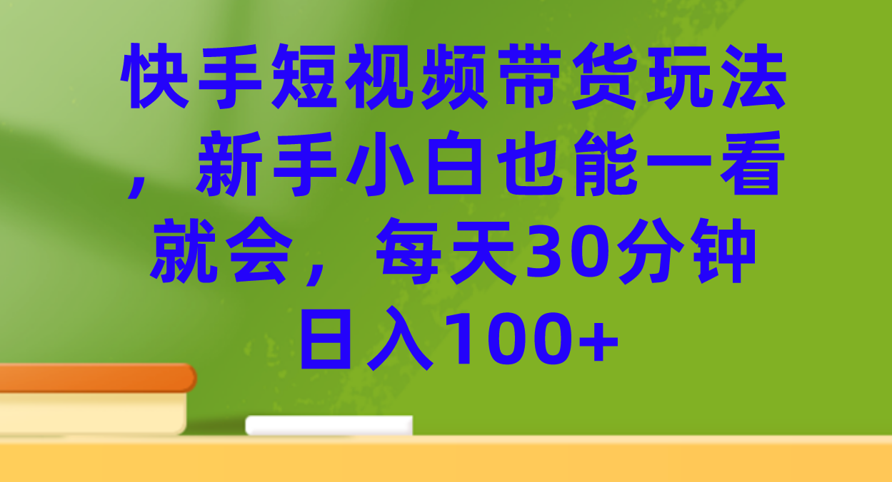 快手短视频带货玩法，新手小白也能一看就会，每天30分钟日入100+创业经验分享-网创吧-网创项目资源站-副业项目-创业项目-搞钱项目创业经验分享
