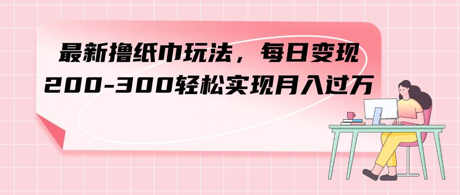 最新撸纸巾玩法，每日变现 200-300轻松实现月入过万创业经验分享-网创吧-网创项目资源站-副业项目-创业项目-搞钱项目创业经验分享