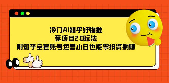 冷门AI知乎好物推荐项目2.0玩法，附知乎全套账号运营，小白也能零投资躺赚创业经验分享-网创吧-网创项目资源站-副业项目-创业项目-搞钱项目创业经验分享