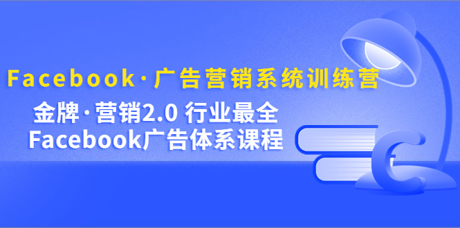 Facebook·广告营销系统训练营：金牌·营销2.0 行业最全Facebook广告·体系创业经验分享-网创吧-网创项目资源站-副业项目-创业项目-搞钱项目创业经验分享