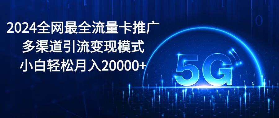 2024全网最全流量卡推广多渠道引流变现模式，小白轻松月入20000+创业经验分享-网创吧-网创项目资源站-副业项目-创业项目-搞钱项目创业经验分享