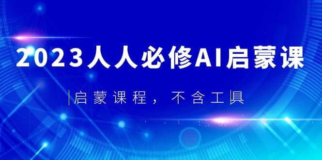 2023人人必修·AI启蒙课，启蒙课程，不含工具创业经验分享-网创吧-网创项目资源站-副业项目-创业项目-搞钱项目创业经验分享