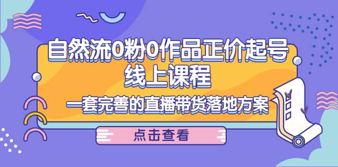 自然流0粉0作品正价起号线上课程：一套完善的直播带货落地方案创业经验分享-网创吧-网创项目资源站-副业项目-创业项目-搞钱项目创业经验分享