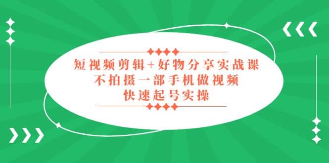 短视频剪辑+好物分享实战课，无需拍摄一部手机做视频，快速起号实操创业经验分享-网创吧-网创项目资源站-副业项目-创业项目-搞钱项目创业经验分享