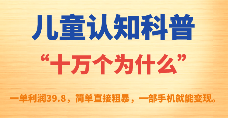 儿童认知科普“十万个为什么”一单利润39.8，简单粗暴，一部手机就能变现创业经验分享-网创吧-网创项目资源站-副业项目-创业项目-搞钱项目创业经验分享