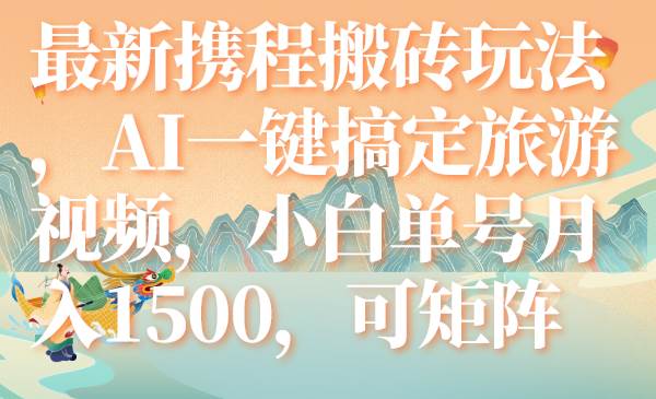 最新携程搬砖玩法，AI一键搞定旅游视频，小白单号月入1500，可矩阵创业经验分享-网创吧-网创项目资源站-副业项目-创业项目-搞钱项目创业经验分享