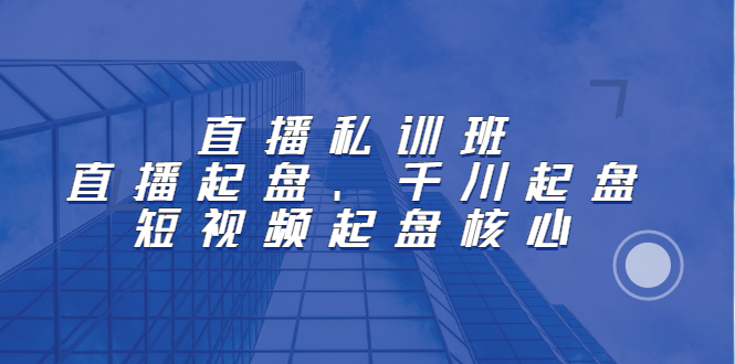 直播私训班：直播起盘、千川起盘、短视频起盘核心创业经验分享-网创吧-网创项目资源站-副业项目-创业项目-搞钱项目创业经验分享