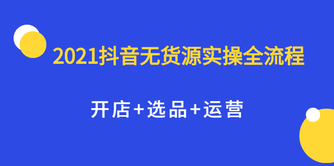 2021抖音无货源实操全流程，开店+选品+运营，全职兼职都可操作创业经验分享-网创吧-网创项目资源站-副业项目-创业项目-搞钱项目创业经验分享