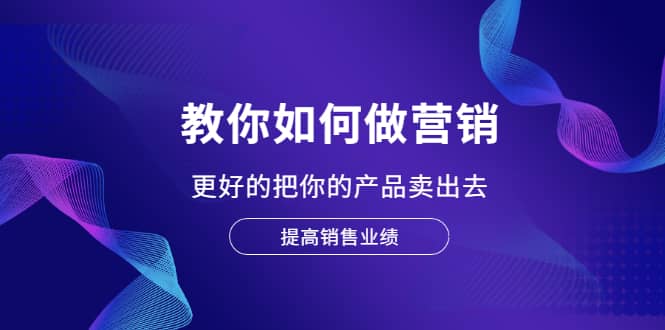 教你如何做营销，更好的把你的产品卖出去 提高销售业绩创业经验分享-网创吧-网创项目资源站-副业项目-创业项目-搞钱项目创业经验分享