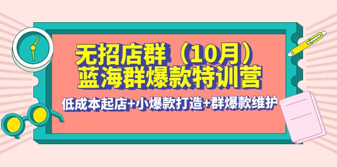无招店群·蓝海群爆款特训营(10月新课) 低成本起店+小爆款打造+群爆款维护创业经验分享-网创吧-网创项目资源站-副业项目-创业项目-搞钱项目创业经验分享