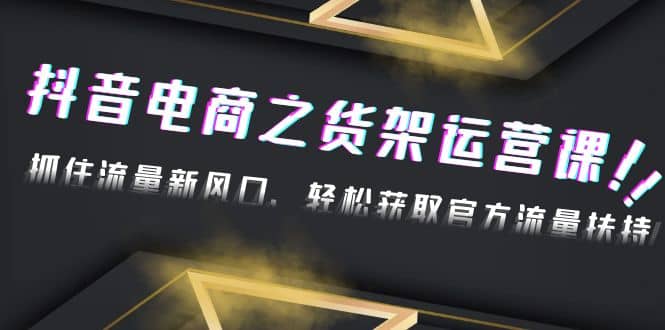 2023抖音电商之货架运营课：抓住流量新风口，轻松获取官方流量扶持创业经验分享-网创吧-网创项目资源站-副业项目-创业项目-搞钱项目创业经验分享
