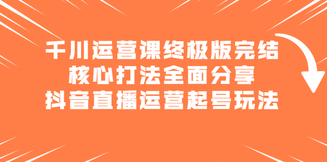 千川运营课终极版完结：核心打法全面分享，抖音直播运营起号玩法创业经验分享-网创吧-网创项目资源站-副业项目-创业项目-搞钱项目创业经验分享