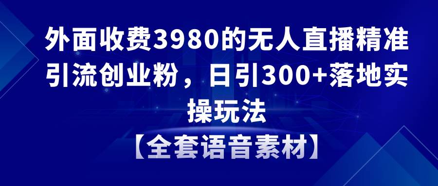 无人直播精准引流创业粉，日引300+落地实操玩法【全套语音素材】创业经验分享-网创吧-网创项目资源站-副业项目-创业项目-搞钱项目创业经验分享