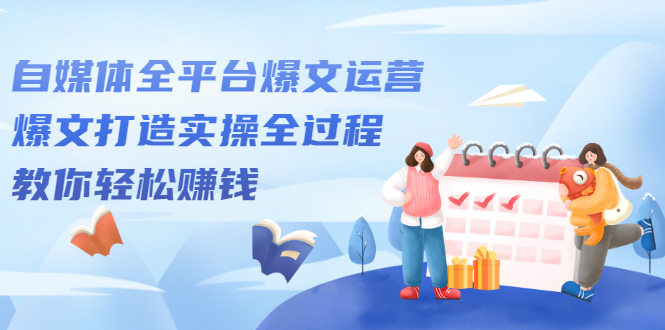 自媒体全平台爆文运营，爆文打造实操全过程【视频课程】创业经验分享-网创吧-网创项目资源站-副业项目-创业项目-搞钱项目创业经验分享