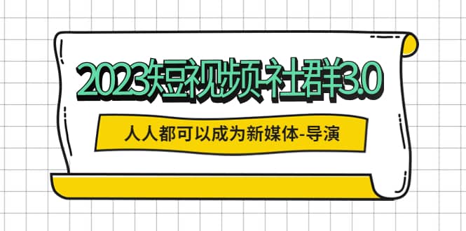 2023短视频-社群3.0，人人都可以成为新媒体-导演 (包含内部社群直播课全套)创业经验分享-网创吧-网创项目资源站-副业项目-创业项目-搞钱项目创业经验分享