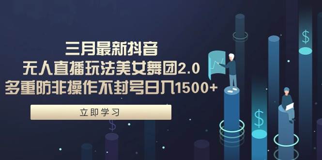 三月最新抖音无人直播玩法美女舞团2.0，多重防非操作不封号日入1500+ 小…创业经验分享-网创吧-网创项目资源站-副业项目-创业项目-搞钱项目创业经验分享