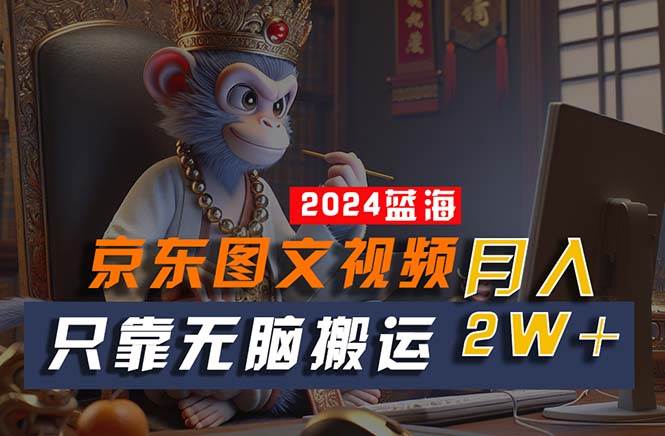 2024最新蓝海项目，只靠无脑搬运，不需要剪辑，有手就会，京东图文视频…创业经验分享-网创吧-网创项目资源站-副业项目-创业项目-搞钱项目创业经验分享