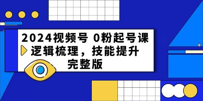 2024视频号 0粉起号课，逻辑梳理，技能提升，完整版创业经验分享-网创吧-网创项目资源站-副业项目-创业项目-搞钱项目创业经验分享