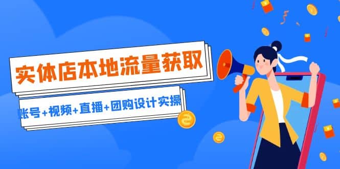 实体店本地流量获取（账号+视频+直播+团购设计实操）引流获客+同城流量曝光创业经验分享-网创吧-网创项目资源站-副业项目-创业项目-搞钱项目创业经验分享