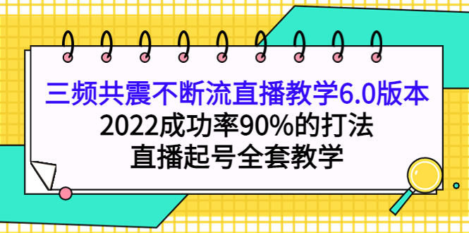三频共震不断流直播教学6.0版本，2022成功率90%的打法，直播起号全套教学创业经验分享-网创吧-网创项目资源站-副业项目-创业项目-搞钱项目创业经验分享