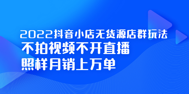 2022抖音小店无货源店群玩法，不拍视频不开直播照样月销上万单创业经验分享-网创吧-网创项目资源站-副业项目-创业项目-搞钱项目创业经验分享