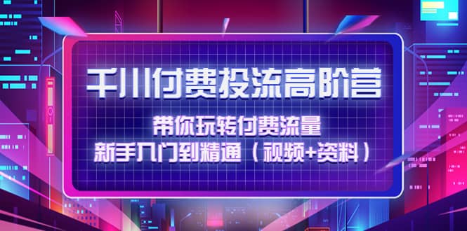 千川付费投流高阶训练营：带你玩转付费流量，新手入门到精通（视频+资料）创业经验分享-网创吧-网创项目资源站-副业项目-创业项目-搞钱项目创业经验分享