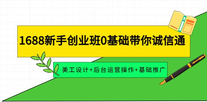 1688新手创业班0基础带你诚信通：美工设计+后台运营操作+基础推广创业经验分享-网创吧-网创项目资源站-副业项目-创业项目-搞钱项目创业经验分享